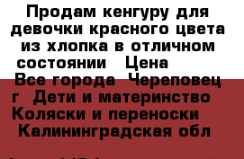 Продам кенгуру для девочки красного цвета из хлопка в отличном состоянии › Цена ­ 500 - Все города, Череповец г. Дети и материнство » Коляски и переноски   . Калининградская обл.